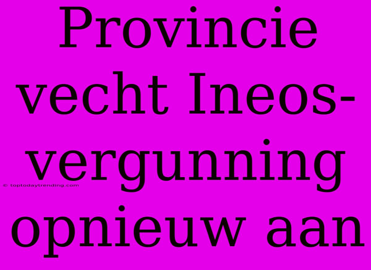 Provincie Vecht Ineos-vergunning Opnieuw Aan