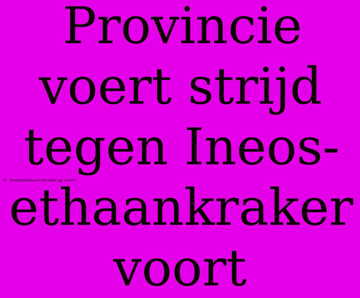 Provincie Voert Strijd Tegen Ineos-ethaankraker Voort