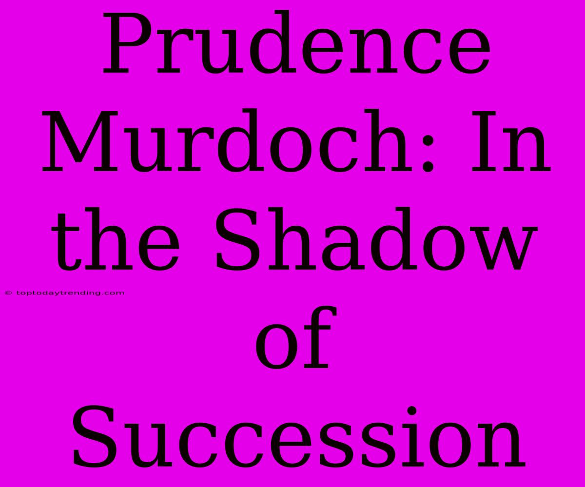 Prudence Murdoch: In The Shadow Of Succession