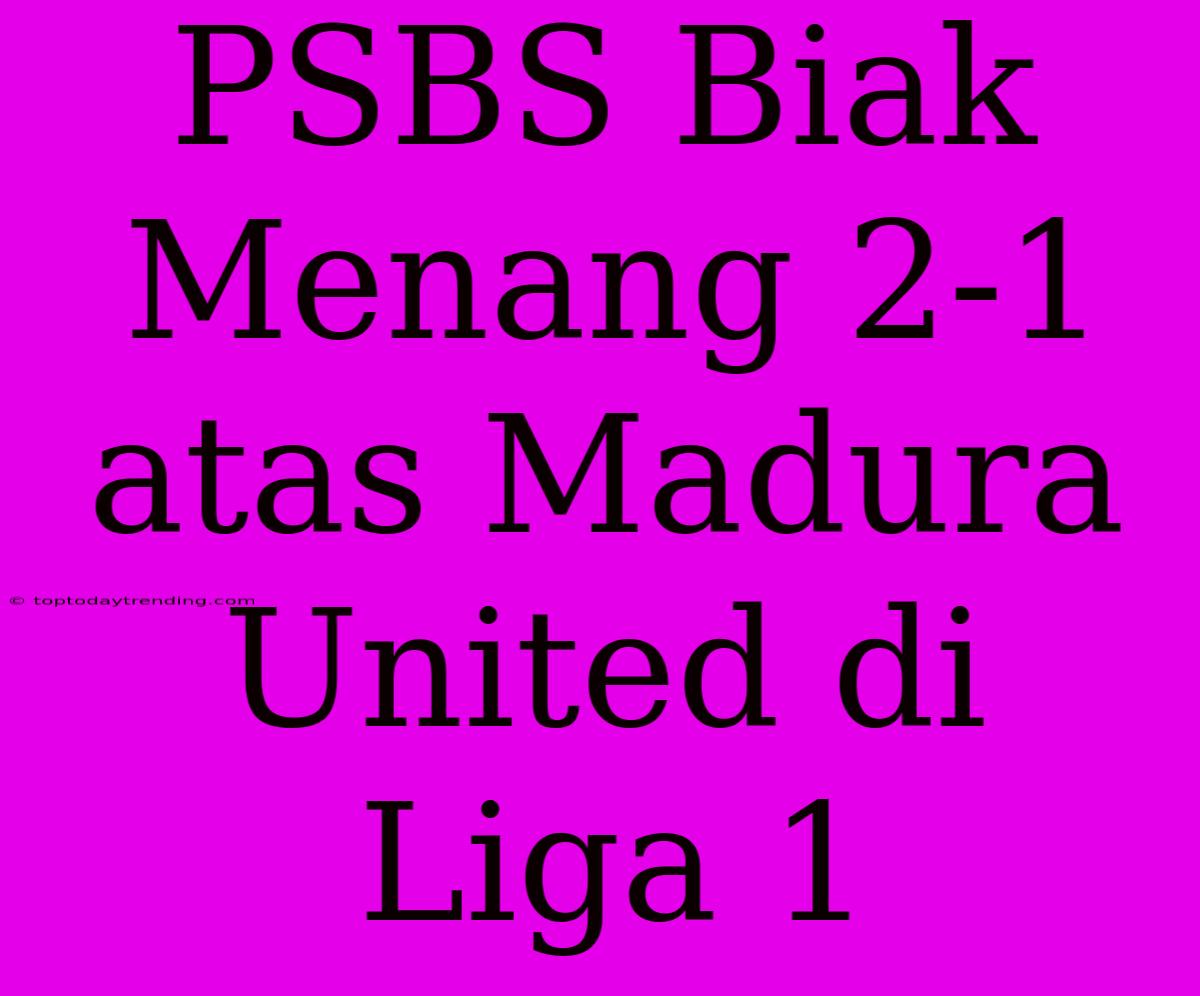 PSBS Biak Menang 2-1 Atas Madura United Di Liga 1