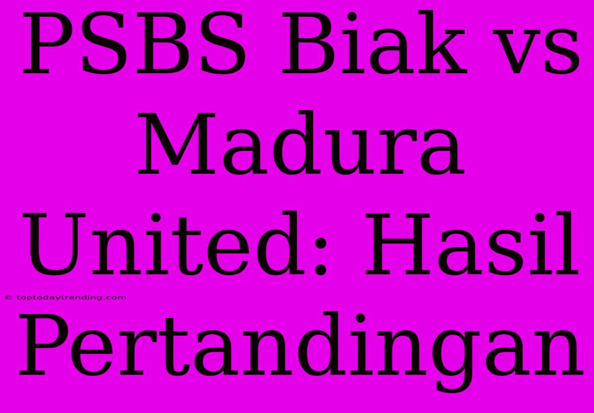 PSBS Biak Vs Madura United: Hasil Pertandingan