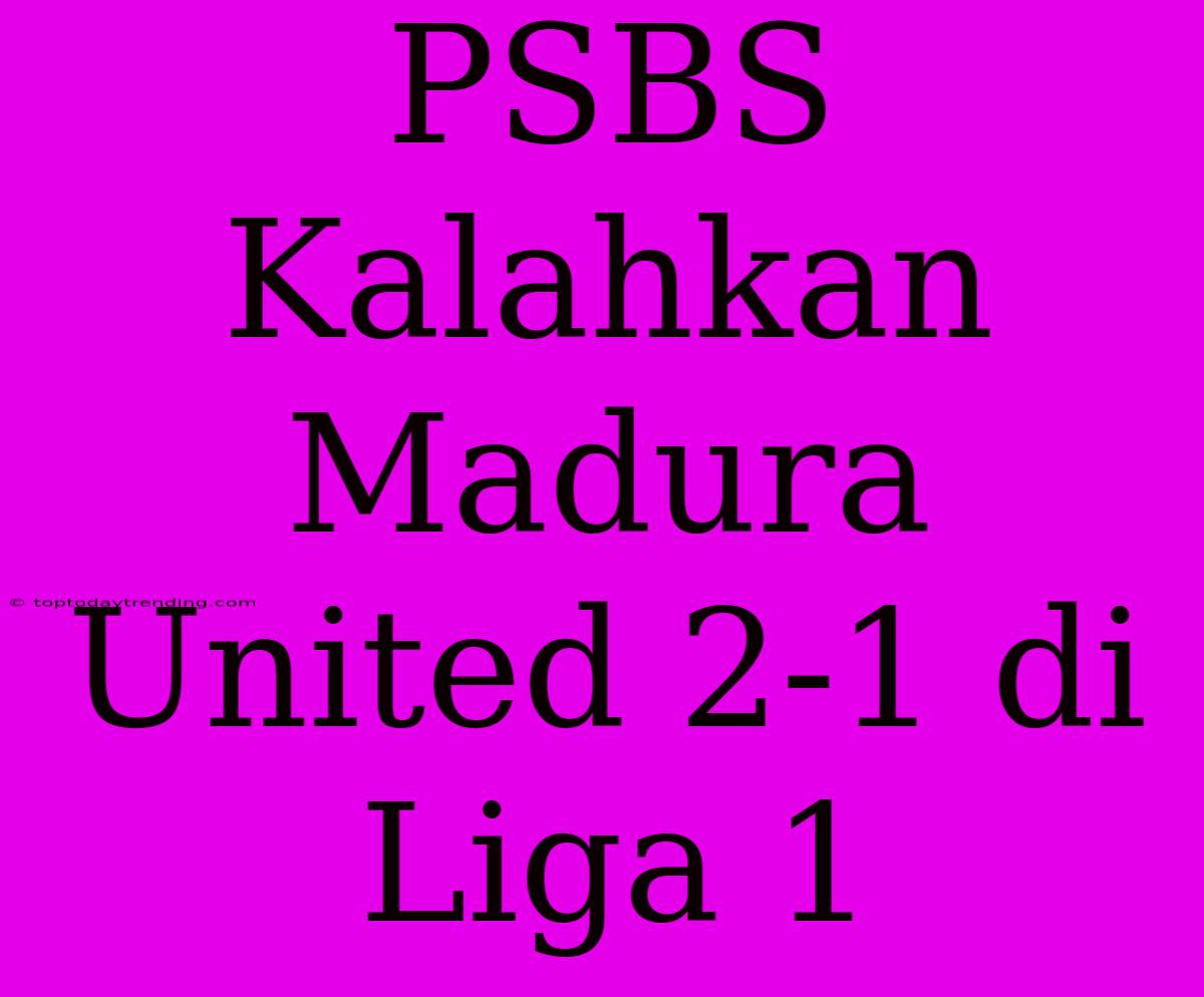 PSBS Kalahkan Madura United 2-1 Di Liga 1