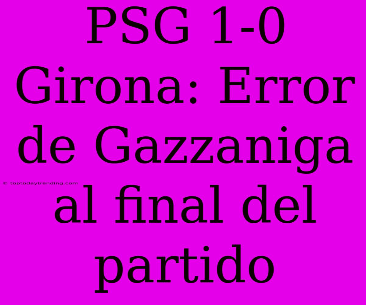 PSG 1-0 Girona: Error De Gazzaniga Al Final Del Partido