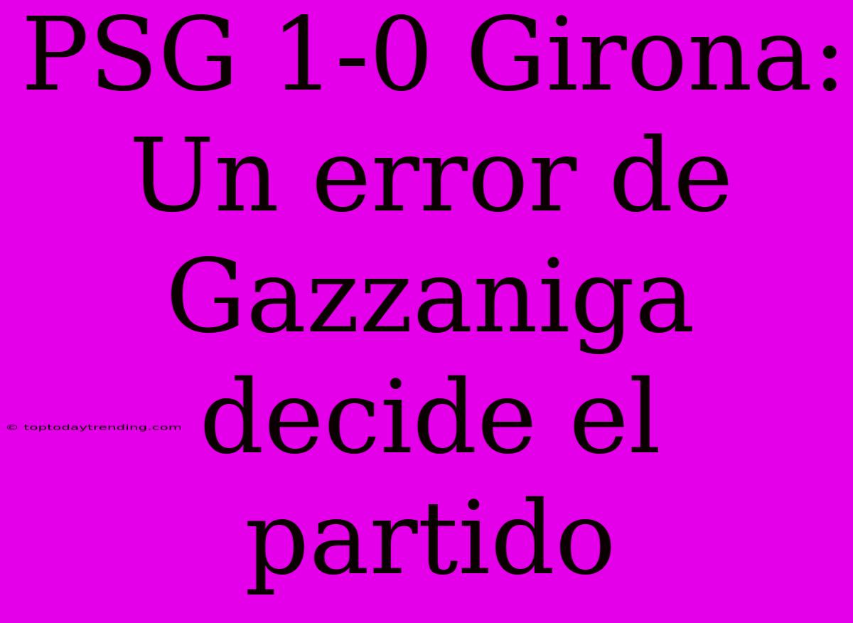 PSG 1-0 Girona: Un Error De Gazzaniga Decide El Partido