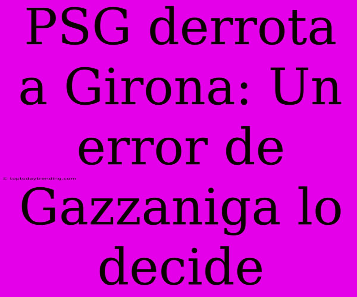 PSG Derrota A Girona: Un Error De Gazzaniga Lo Decide