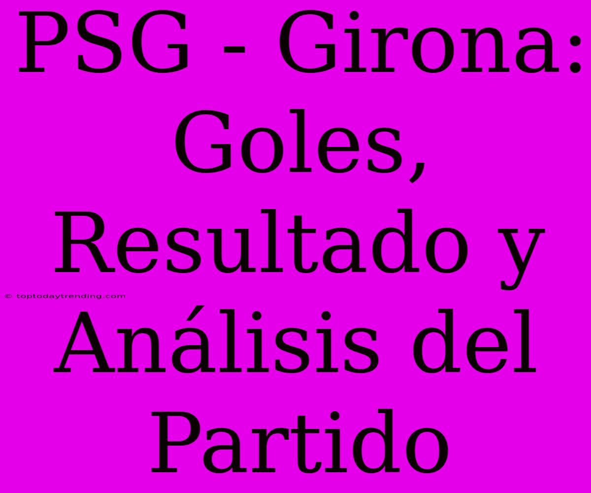 PSG - Girona: Goles, Resultado Y Análisis Del Partido