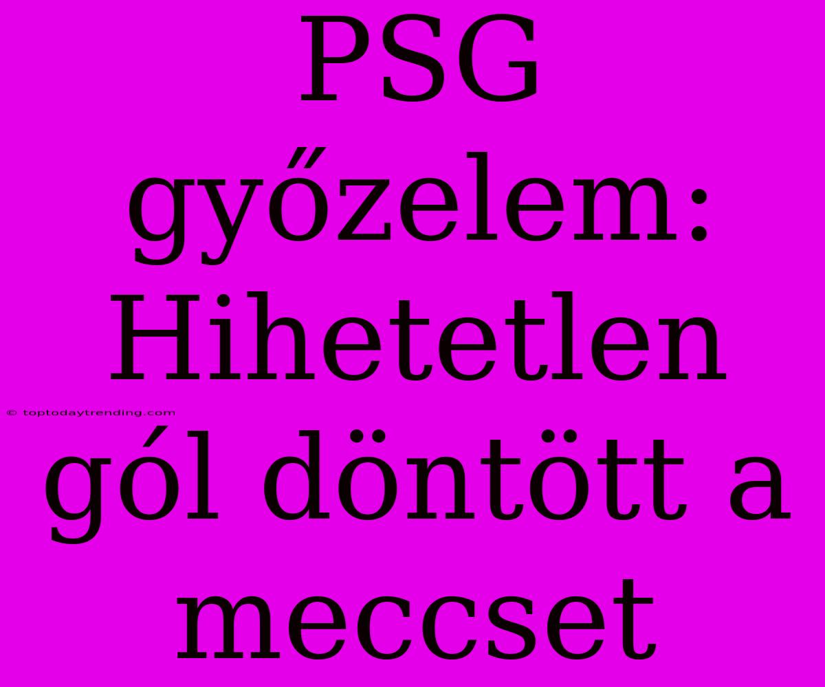 PSG Győzelem: Hihetetlen Gól Döntött A Meccset