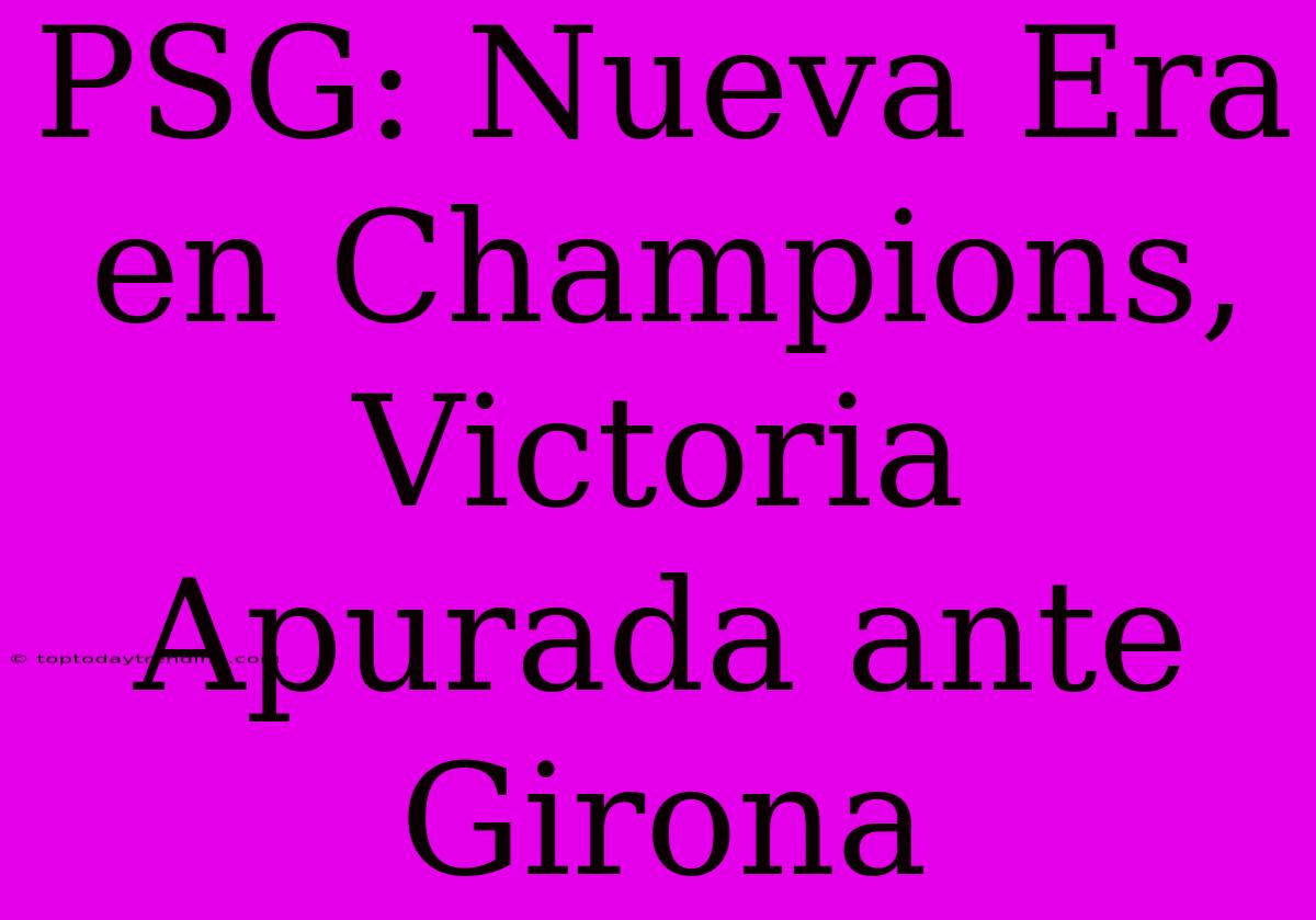 PSG: Nueva Era En Champions, Victoria Apurada Ante Girona