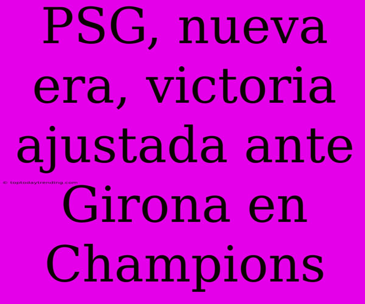 PSG, Nueva Era, Victoria Ajustada Ante Girona En Champions