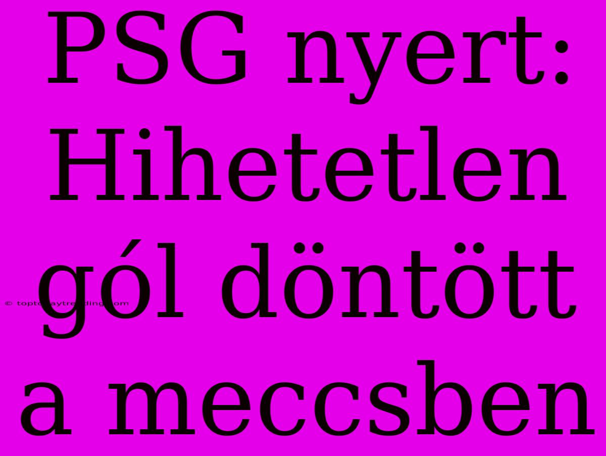 PSG Nyert: Hihetetlen Gól Döntött A Meccsben