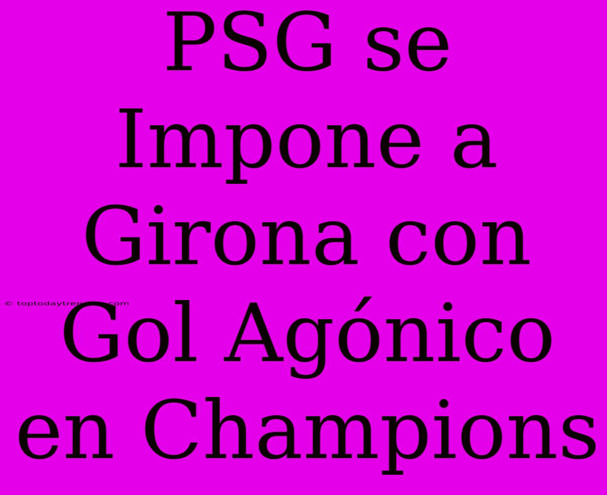 PSG Se Impone A Girona Con Gol Agónico En Champions