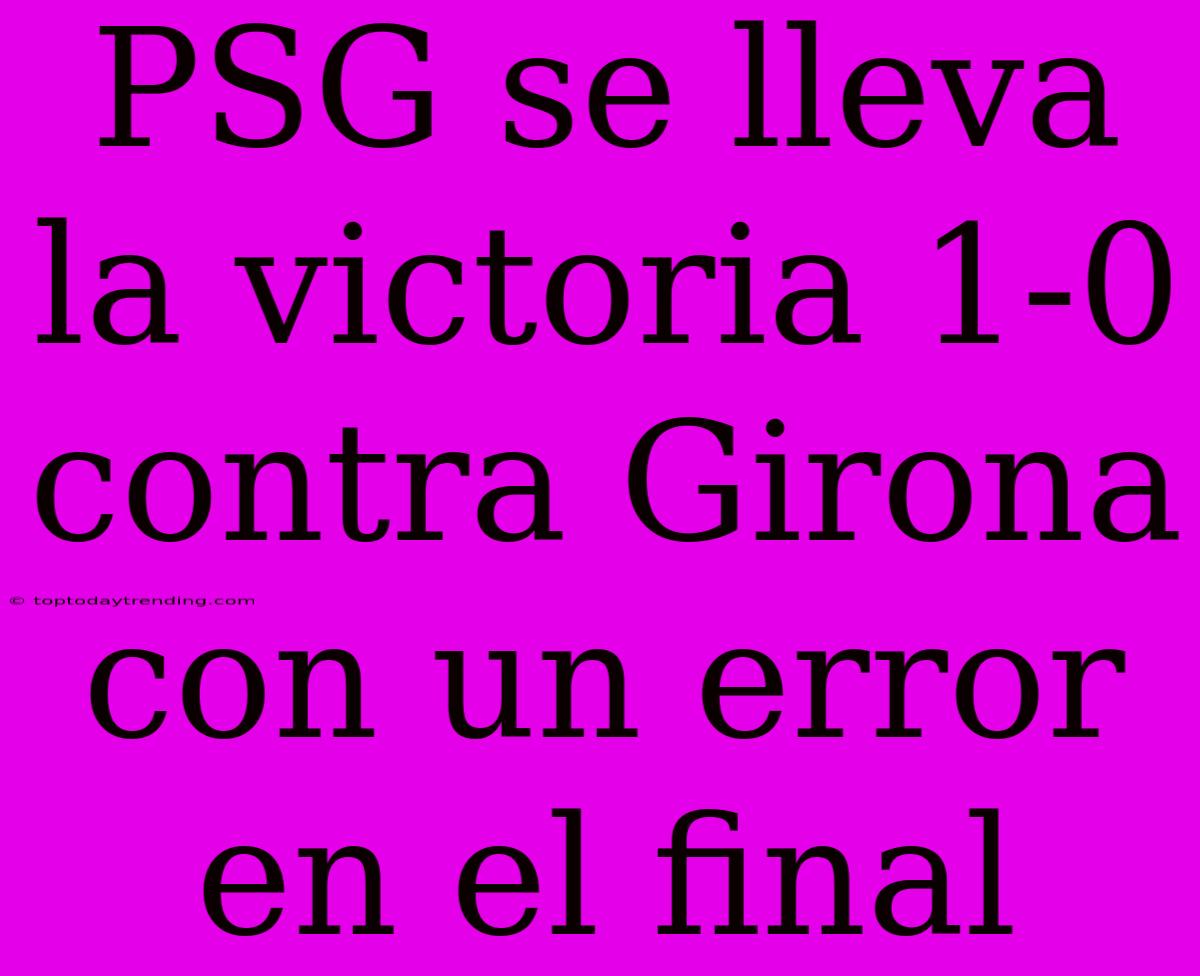 PSG Se Lleva La Victoria 1-0 Contra Girona Con Un Error En El Final