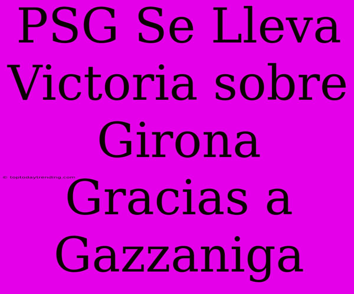 PSG Se Lleva Victoria Sobre Girona Gracias A Gazzaniga