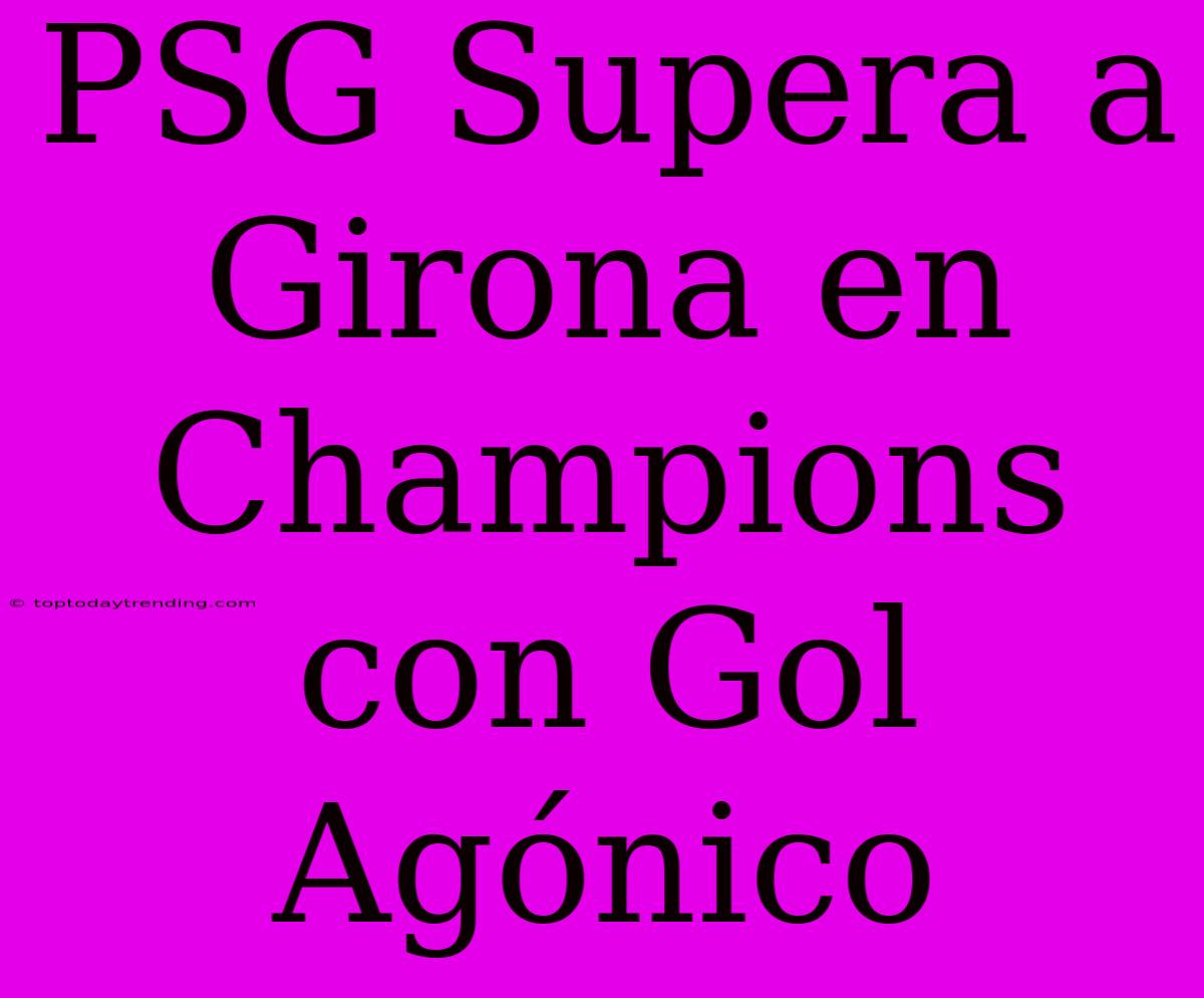 PSG Supera A Girona En Champions Con Gol Agónico