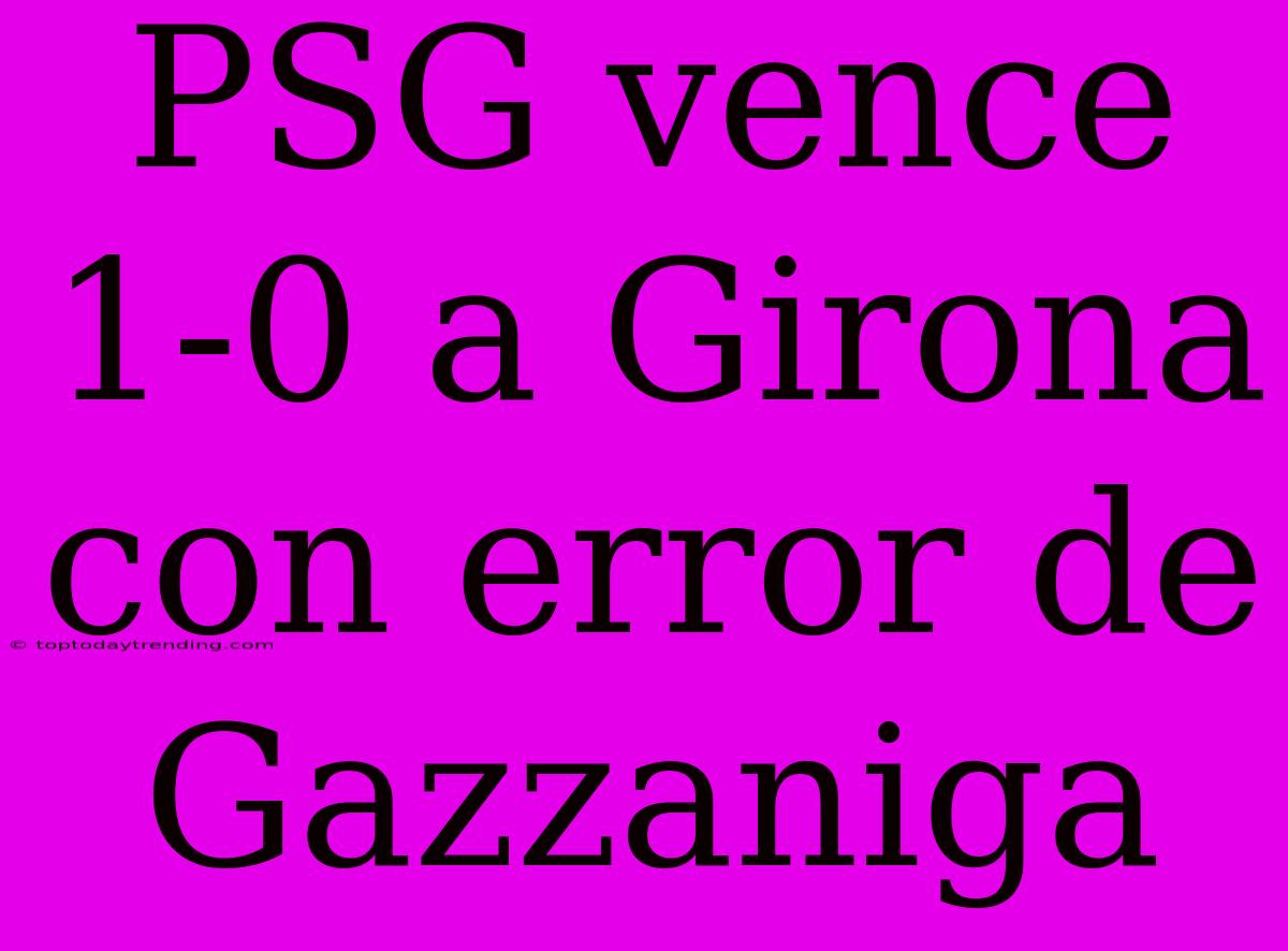 PSG Vence 1-0 A Girona Con Error De Gazzaniga