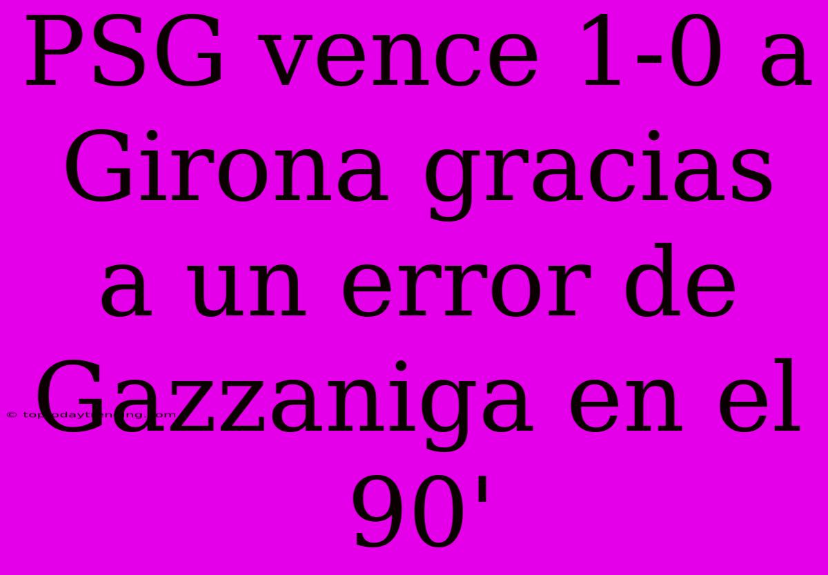 PSG Vence 1-0 A Girona Gracias A Un Error De Gazzaniga En El 90'