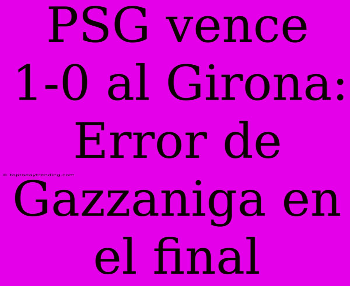 PSG Vence 1-0 Al Girona: Error De Gazzaniga En El Final