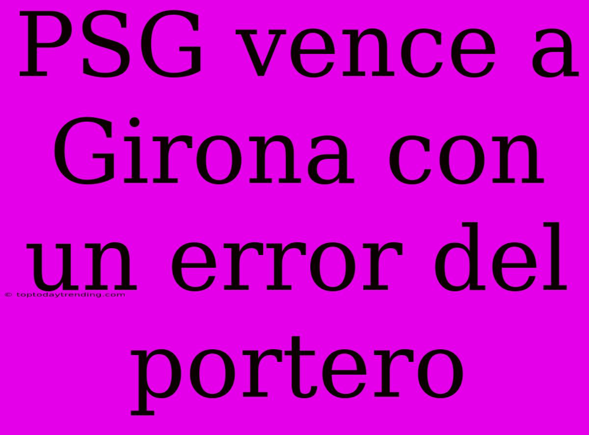 PSG Vence A Girona Con Un Error Del Portero