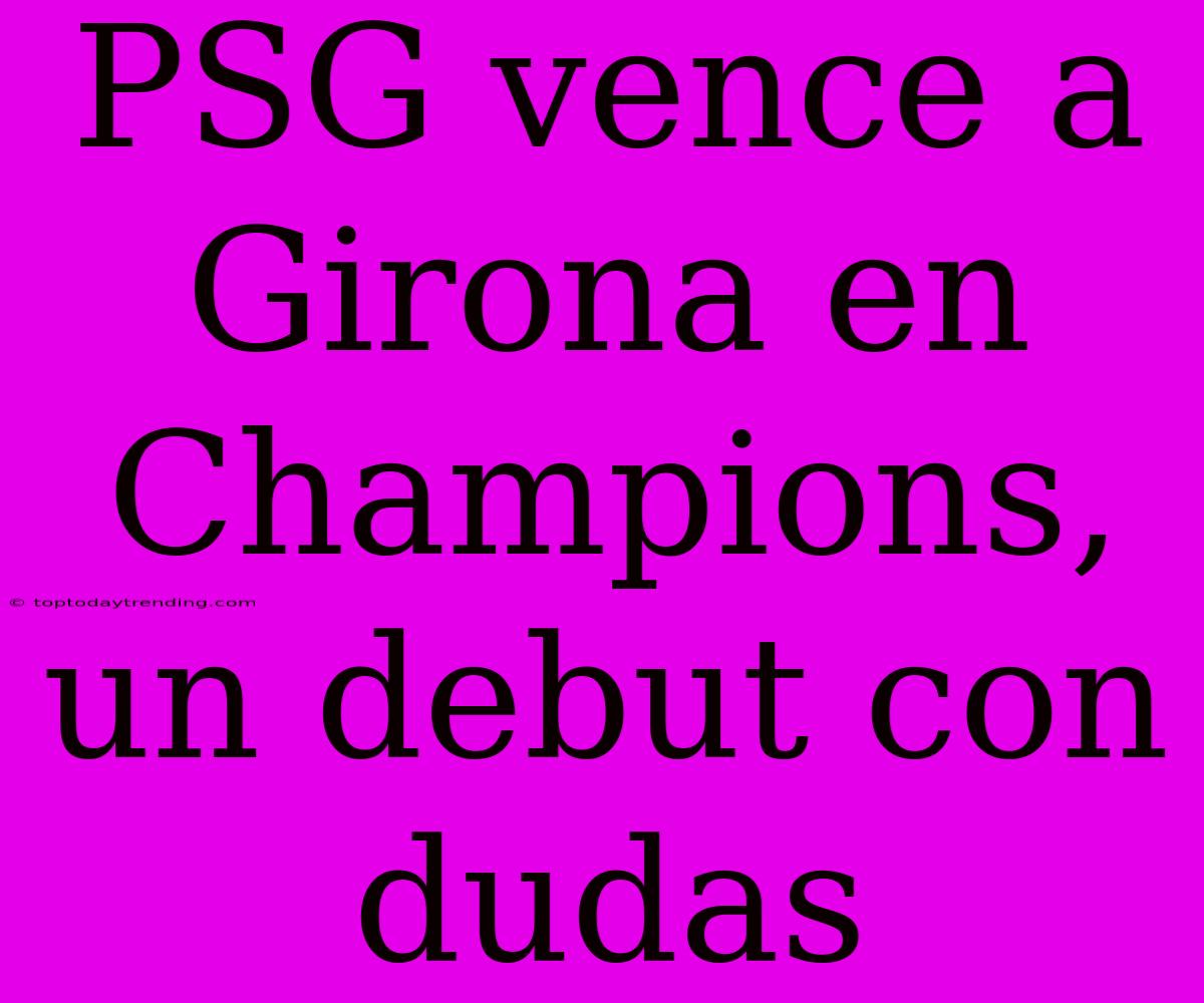 PSG Vence A Girona En Champions, Un Debut Con Dudas