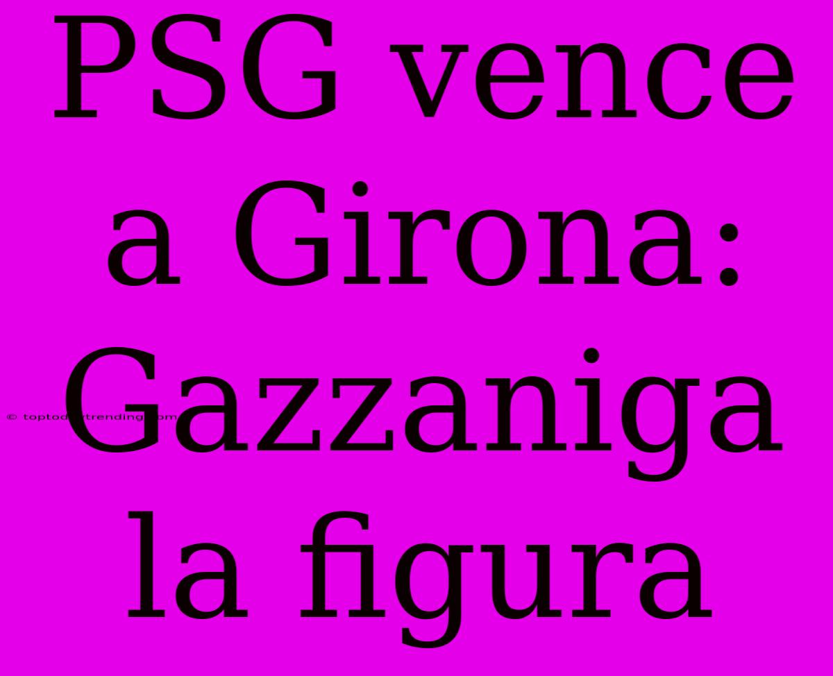 PSG Vence A Girona: Gazzaniga La Figura