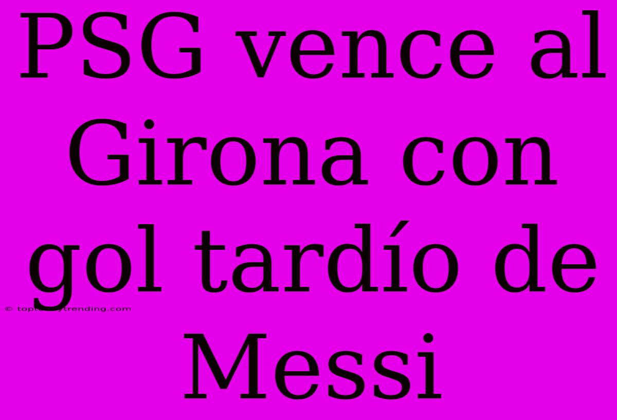 PSG Vence Al Girona Con Gol Tardío De Messi