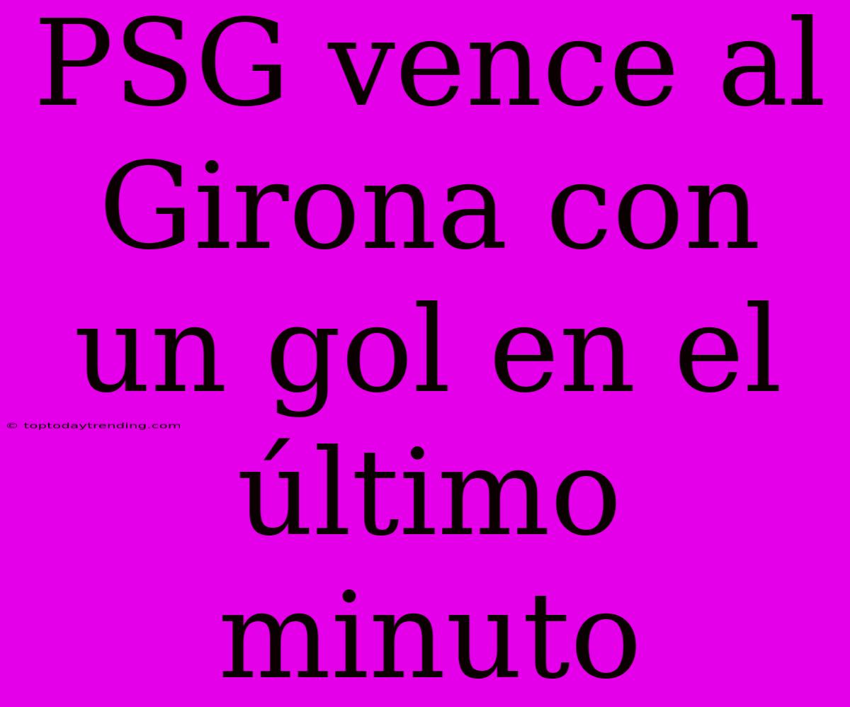 PSG Vence Al Girona Con Un Gol En El Último Minuto