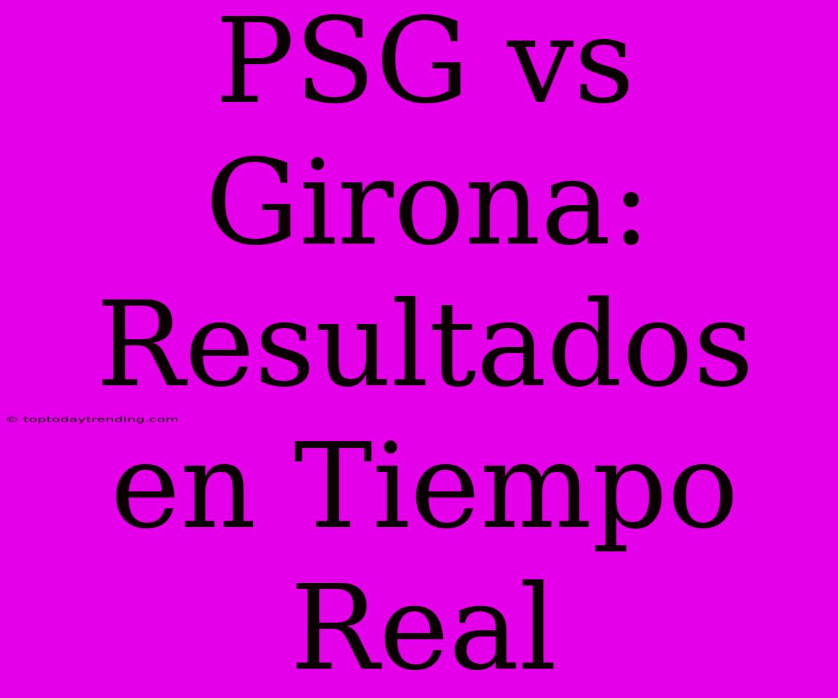 PSG Vs Girona: Resultados En Tiempo Real