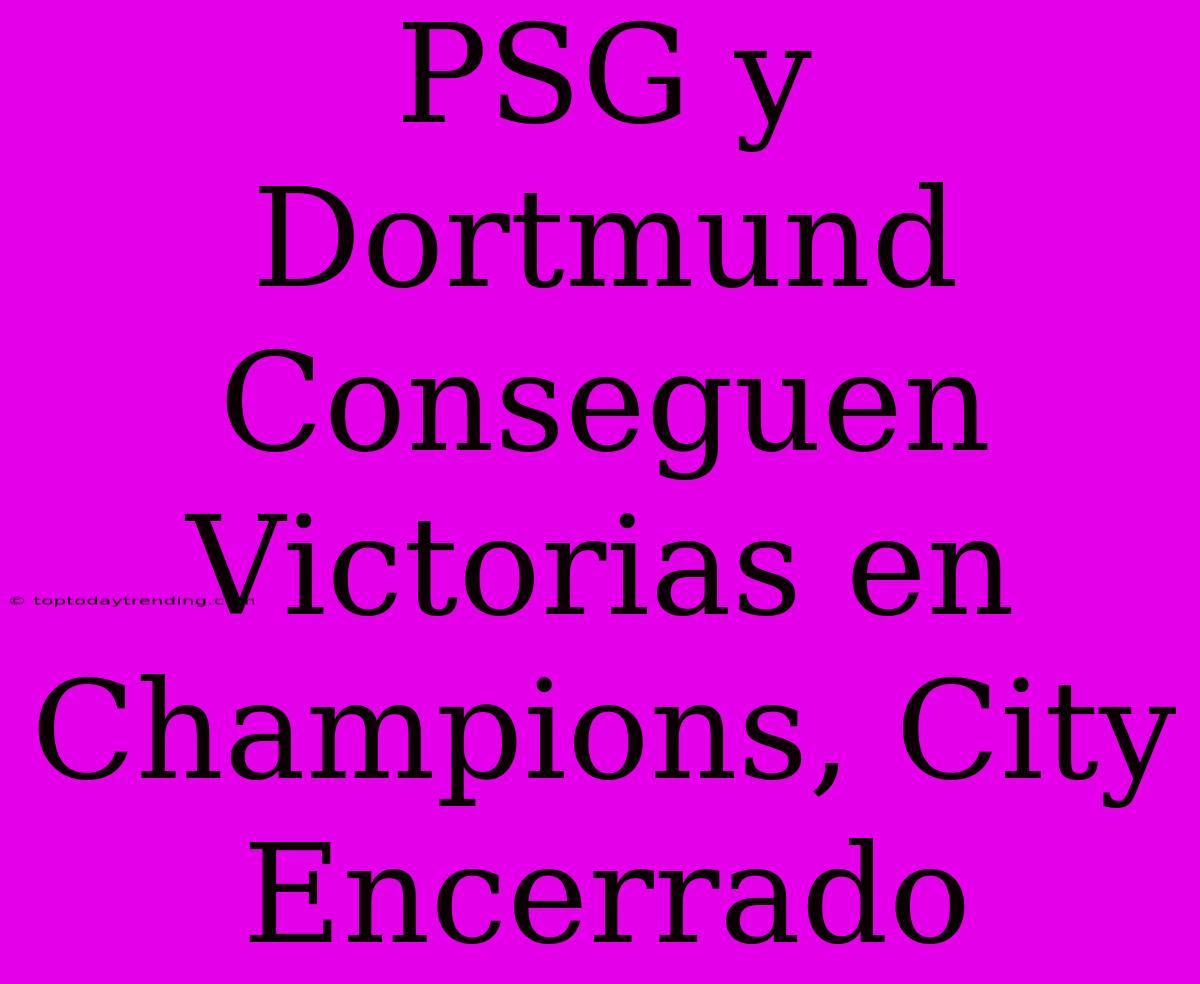 PSG Y Dortmund Conseguen Victorias En Champions, City Encerrado