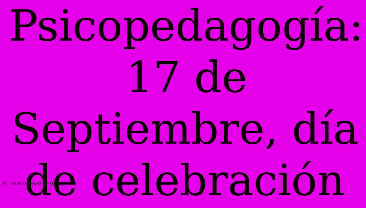 Psicopedagogía: 17 De Septiembre, Día De Celebración