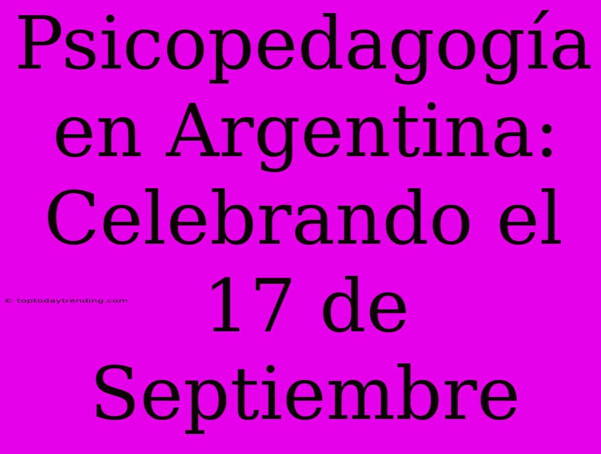 Psicopedagogía En Argentina: Celebrando El 17 De Septiembre