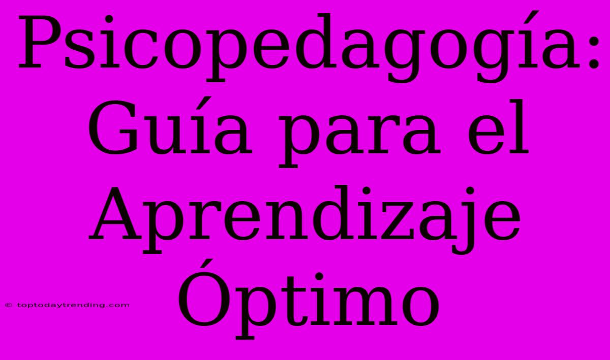 Psicopedagogía: Guía Para El Aprendizaje Óptimo