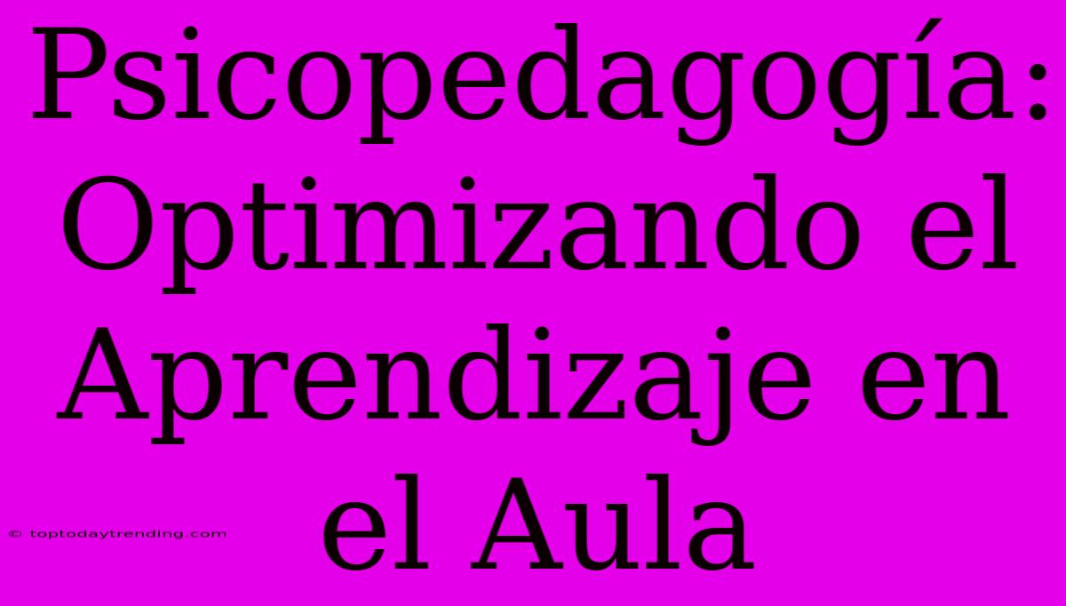 Psicopedagogía: Optimizando El Aprendizaje En El Aula