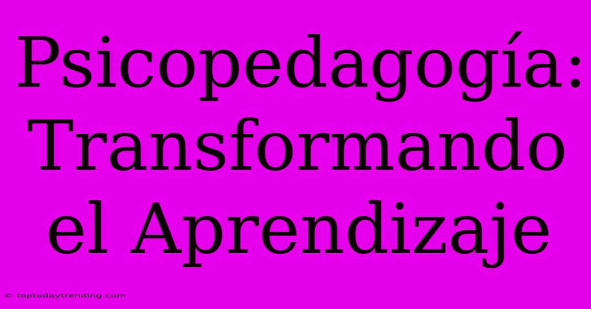 Psicopedagogía:  Transformando El Aprendizaje