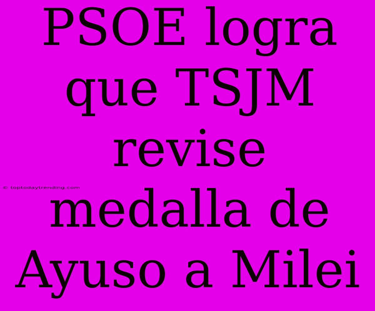 PSOE Logra Que TSJM Revise Medalla De Ayuso A Milei