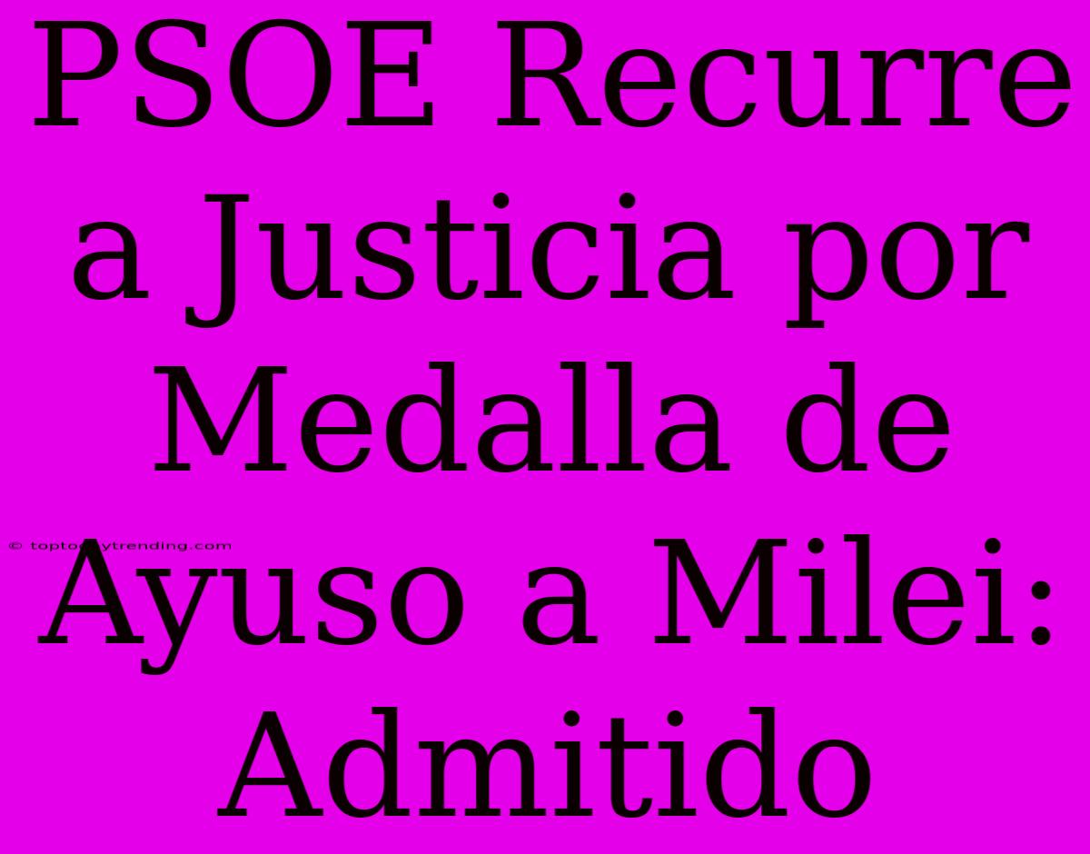 PSOE Recurre A Justicia Por Medalla De Ayuso A Milei: Admitido