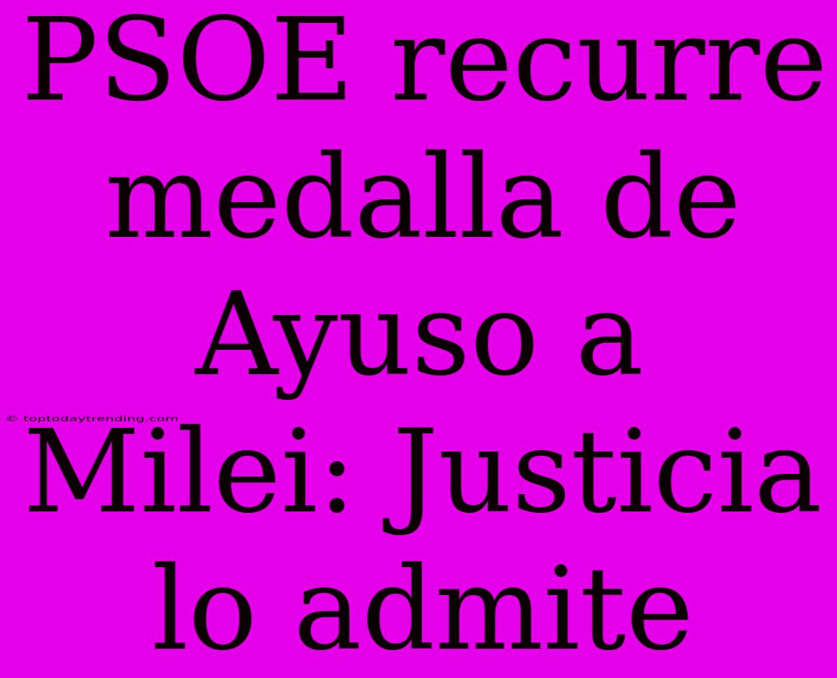 PSOE Recurre Medalla De Ayuso A Milei: Justicia Lo Admite