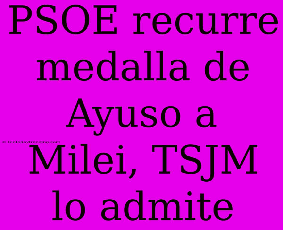 PSOE Recurre Medalla De Ayuso A Milei, TSJM Lo Admite