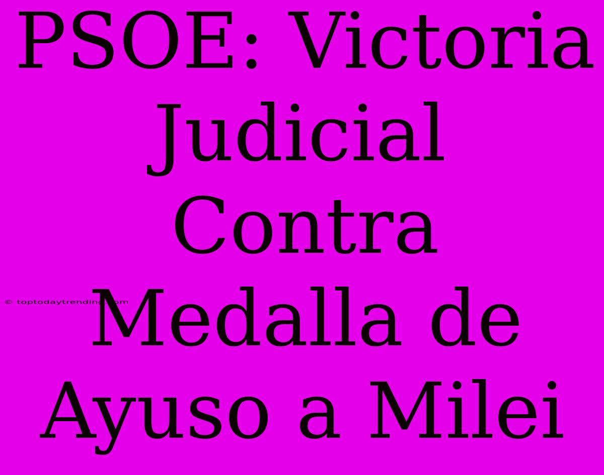 PSOE: Victoria Judicial Contra Medalla De Ayuso A Milei