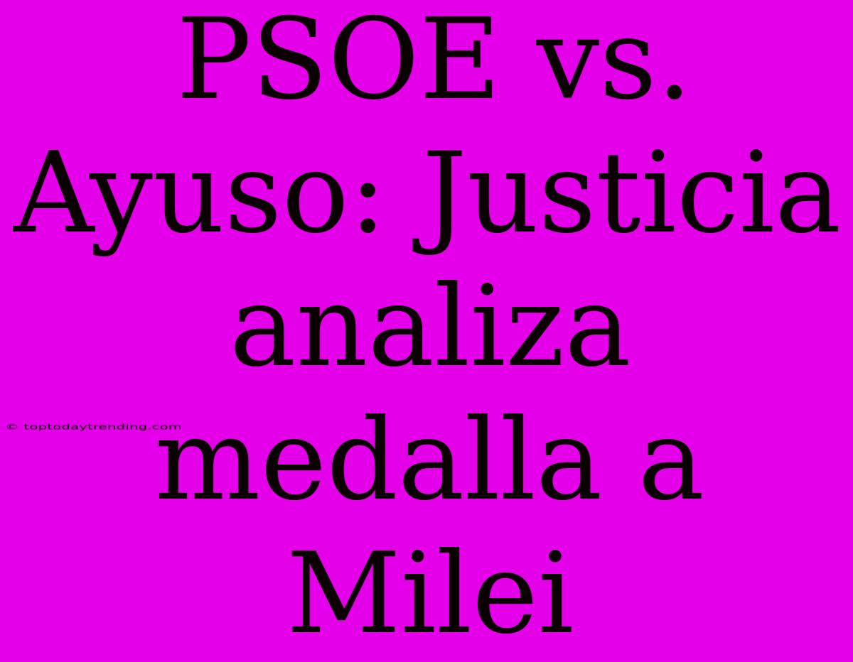 PSOE Vs. Ayuso: Justicia Analiza Medalla A Milei