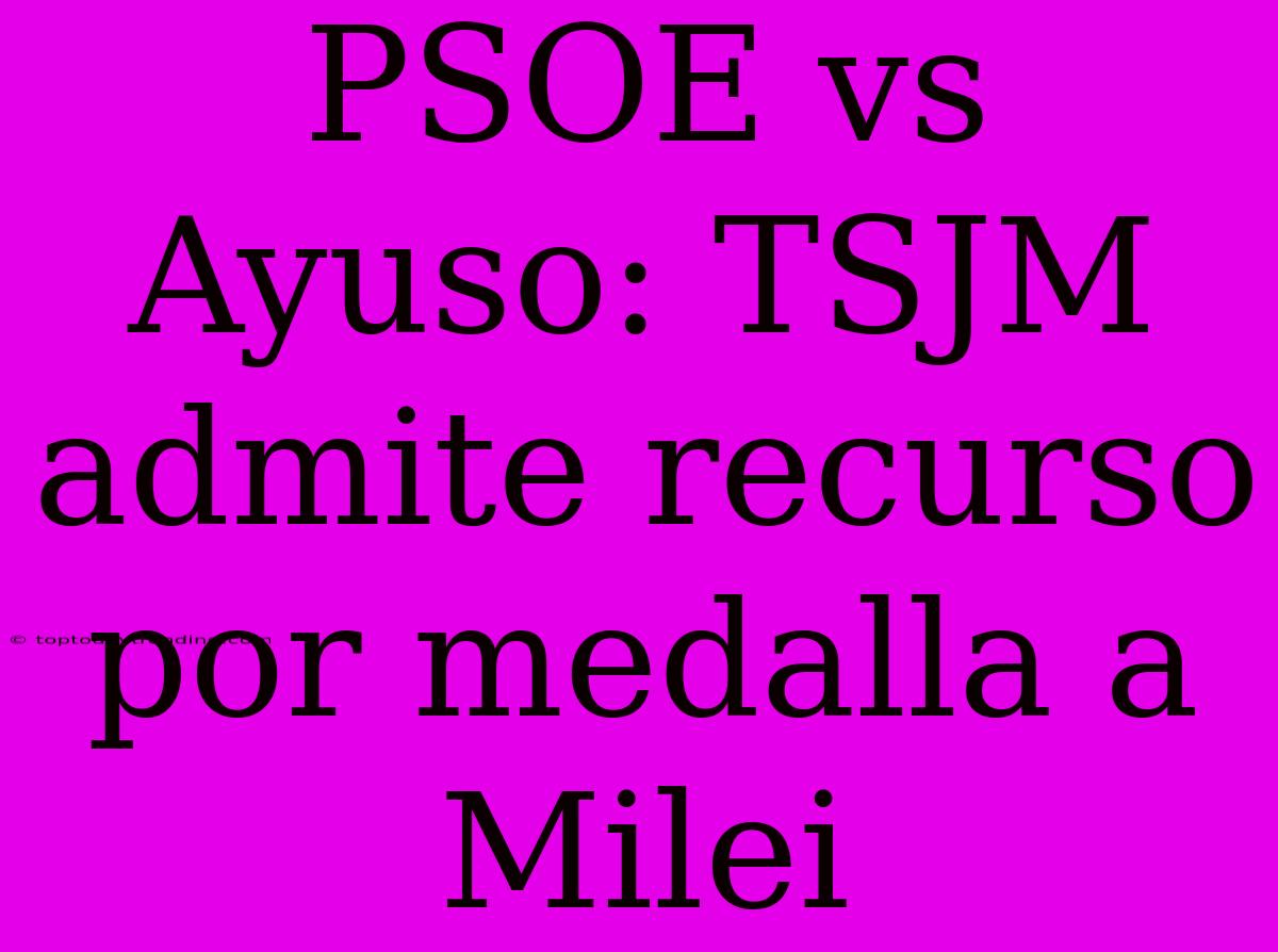 PSOE Vs Ayuso: TSJM Admite Recurso Por Medalla A Milei