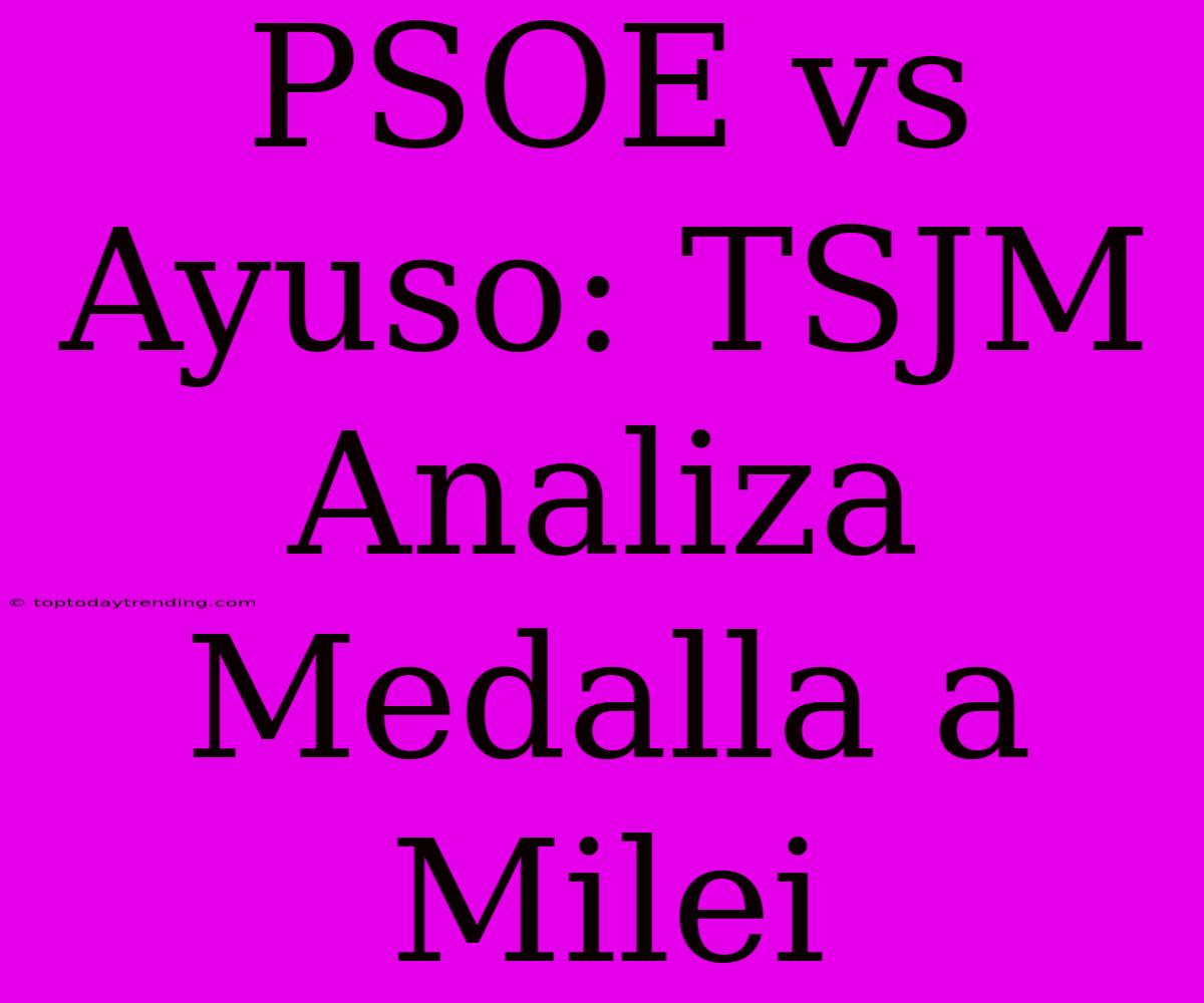 PSOE Vs Ayuso: TSJM Analiza Medalla A Milei