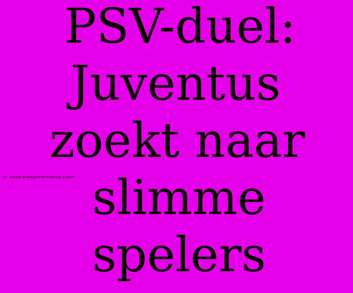 PSV-duel: Juventus Zoekt Naar Slimme Spelers