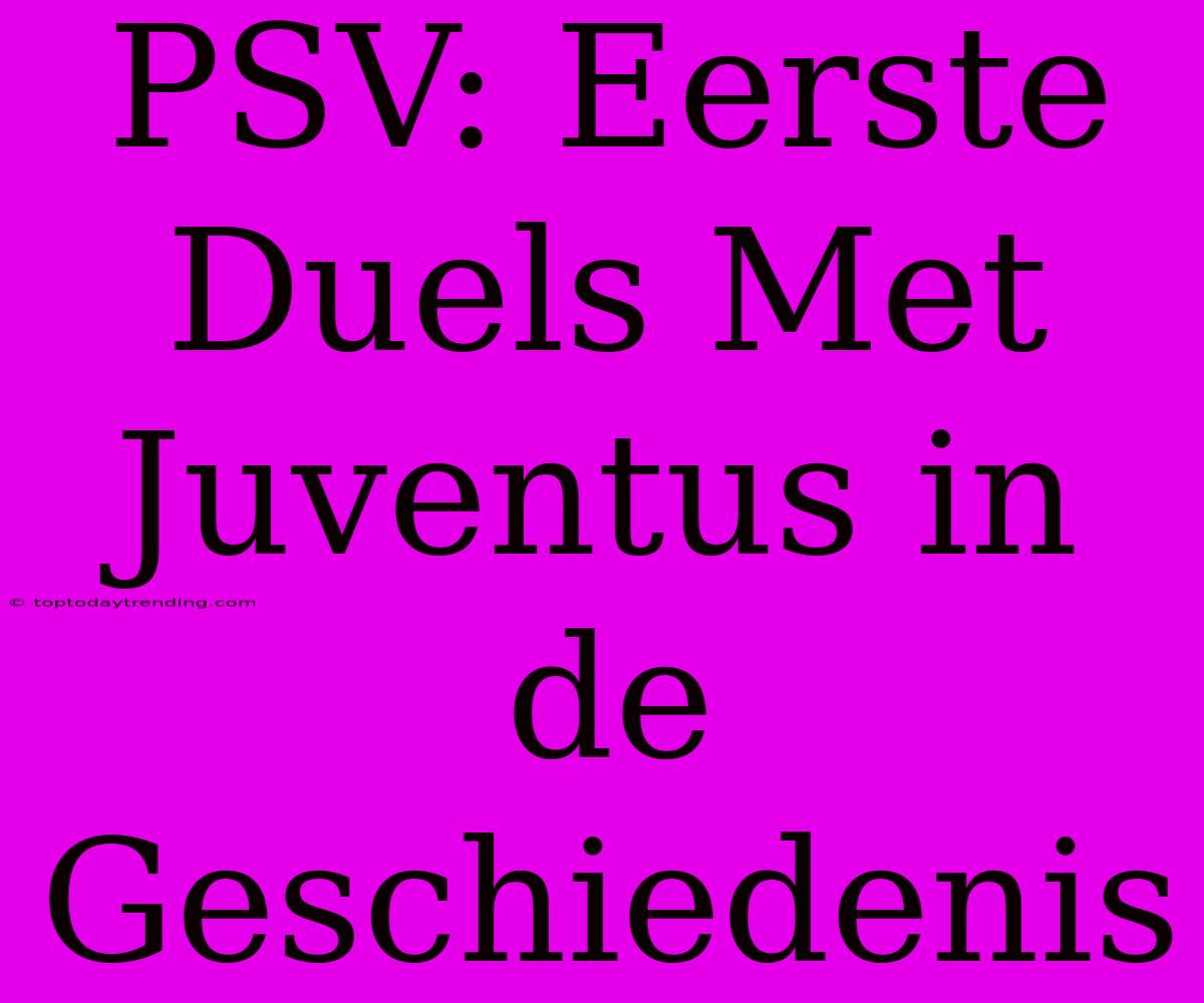 PSV: Eerste Duels Met Juventus In De Geschiedenis