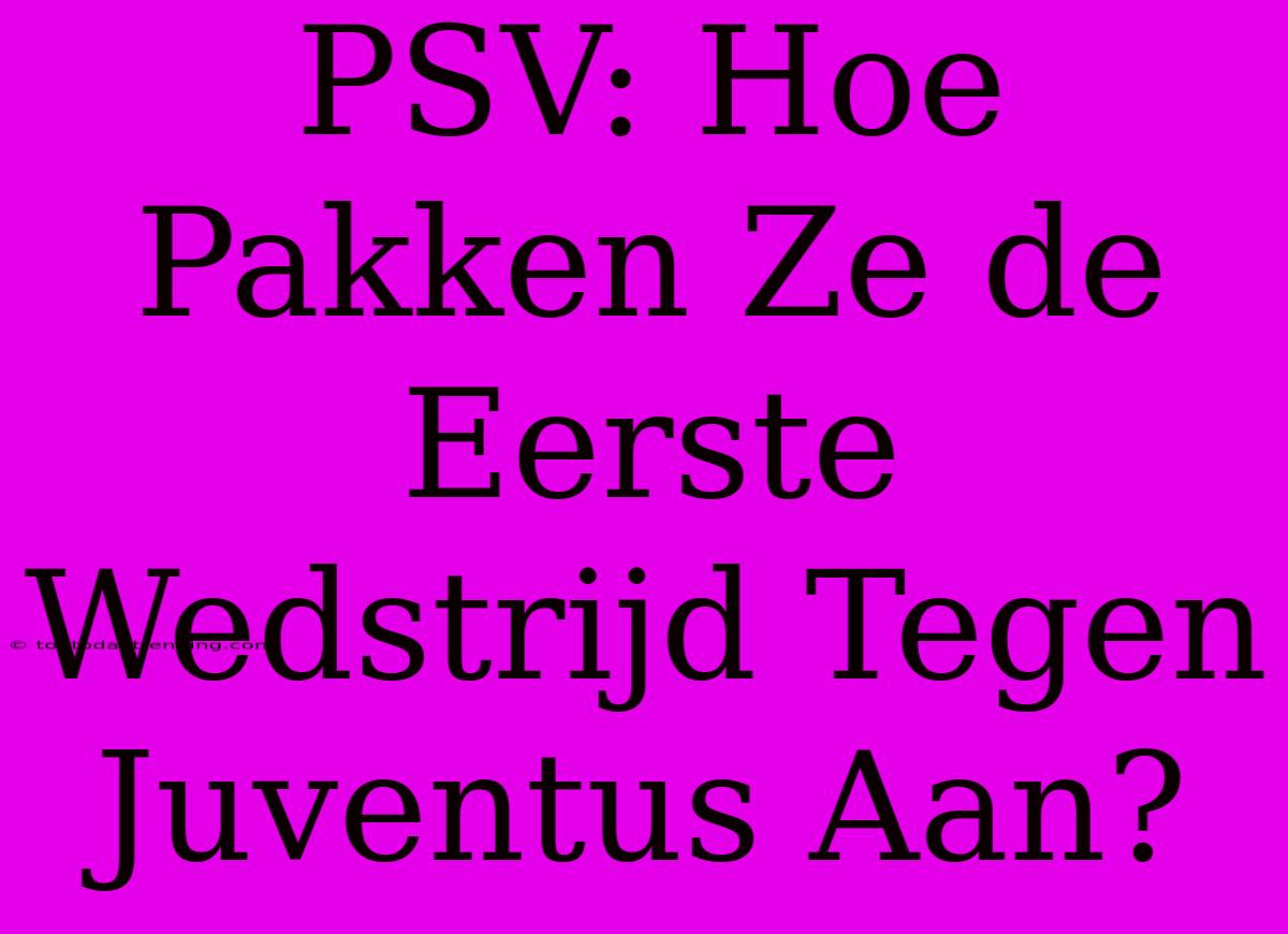 PSV: Hoe Pakken Ze De Eerste Wedstrijd Tegen Juventus Aan?