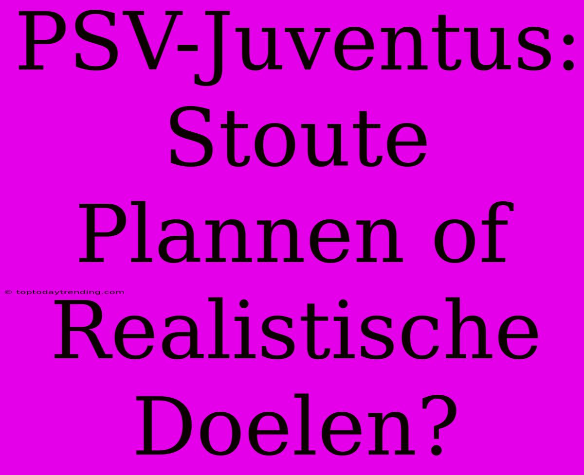 PSV-Juventus: Stoute Plannen Of Realistische Doelen?