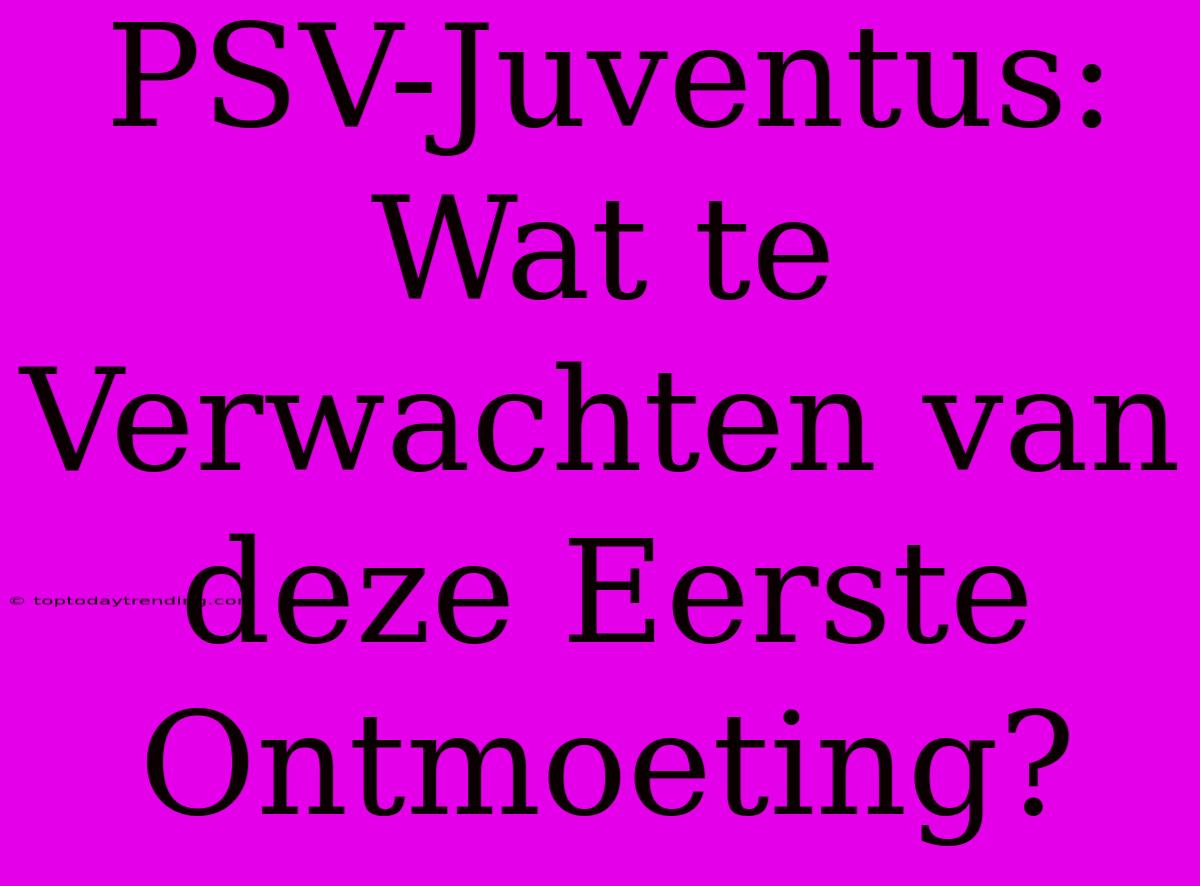 PSV-Juventus: Wat Te Verwachten Van Deze Eerste Ontmoeting?