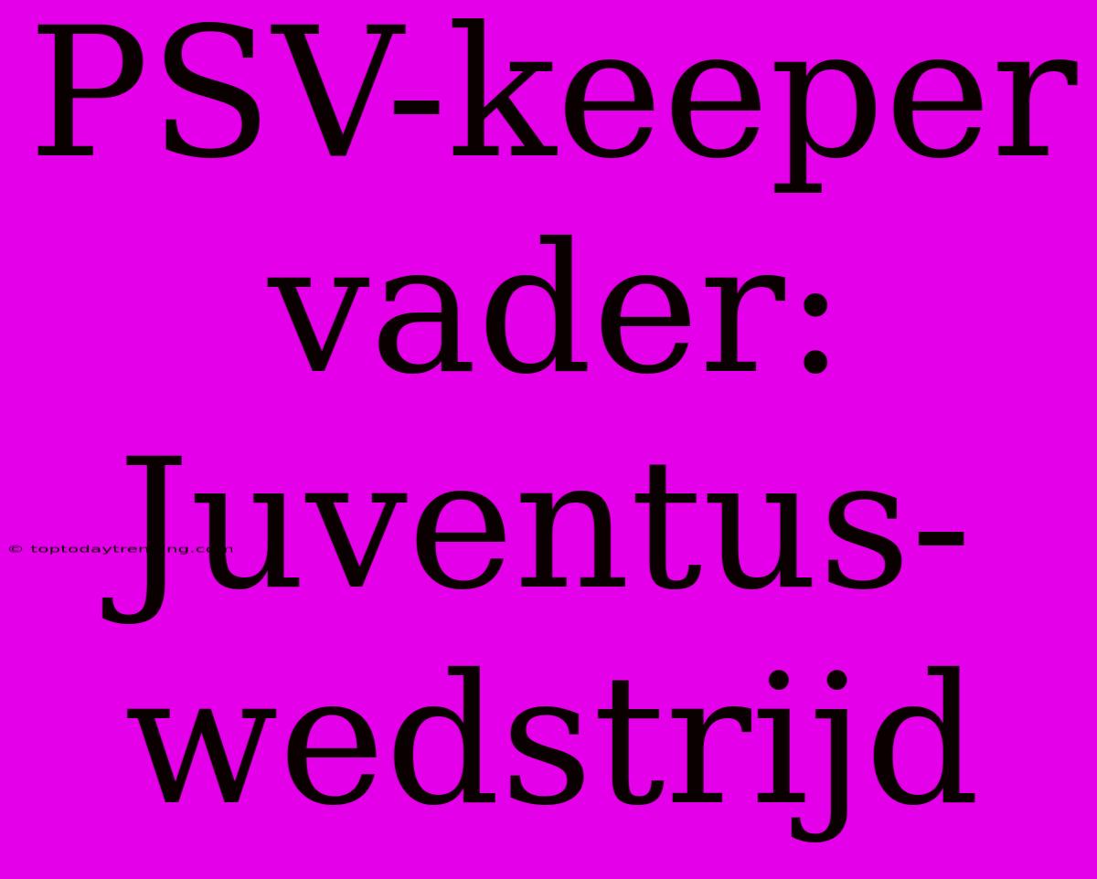 PSV-keeper Vader: Juventus-wedstrijd