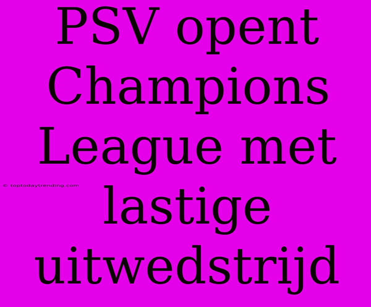 PSV Opent Champions League Met Lastige Uitwedstrijd