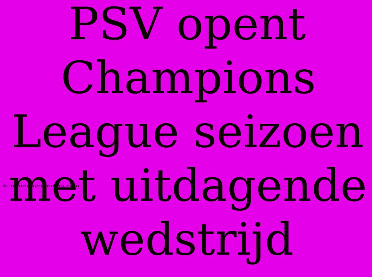 PSV Opent Champions League Seizoen Met Uitdagende Wedstrijd