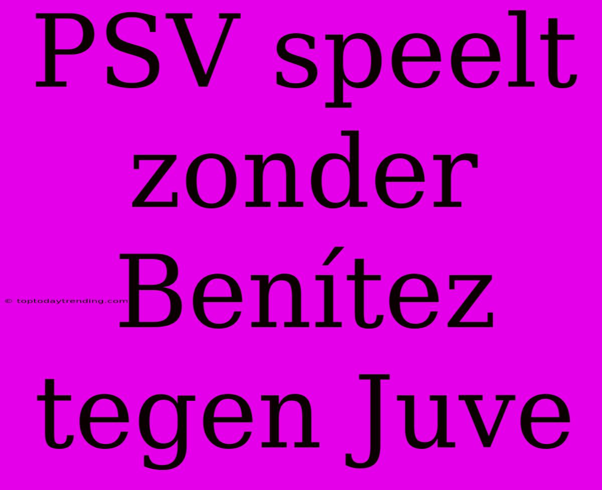 PSV Speelt Zonder Benítez Tegen Juve